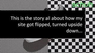 This is the story all about how my
site got flipped, turned upside
down...
 