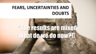 FEARS, UNCERTAINTIES AND
DOUBTS
“The results are mixed.
What do we do now?!”
 