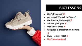 ● Don’t freak out! ✗
● Agree on KPI’s well up front ✓
● Fix timeline, limit scope ✗
● Stick to your guns ✗
● Don’t over share ✗
● Language & presentation matters
✗
● Fixed Horizon NHST ✗
● Don’t do redesigns!
BIG LESSONS
 
