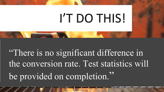 DON’T DO THIS!
“There is no significant difference in
the conversion rate. Test statistics will
be provided on completion.”
 
