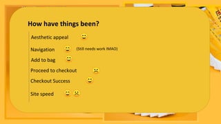 How have things been?
Aesthetic appeal
Navigation (Still needs work IMAO)
Add to bag
Checkout Success
Proceed to checkout
Site speed
 