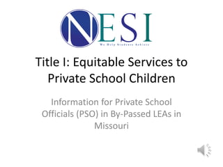 Information for Private School
Officials (PSO) in By-Passed LEAs in
Missouri
Title I: Equitable Services to
Private School Children
 