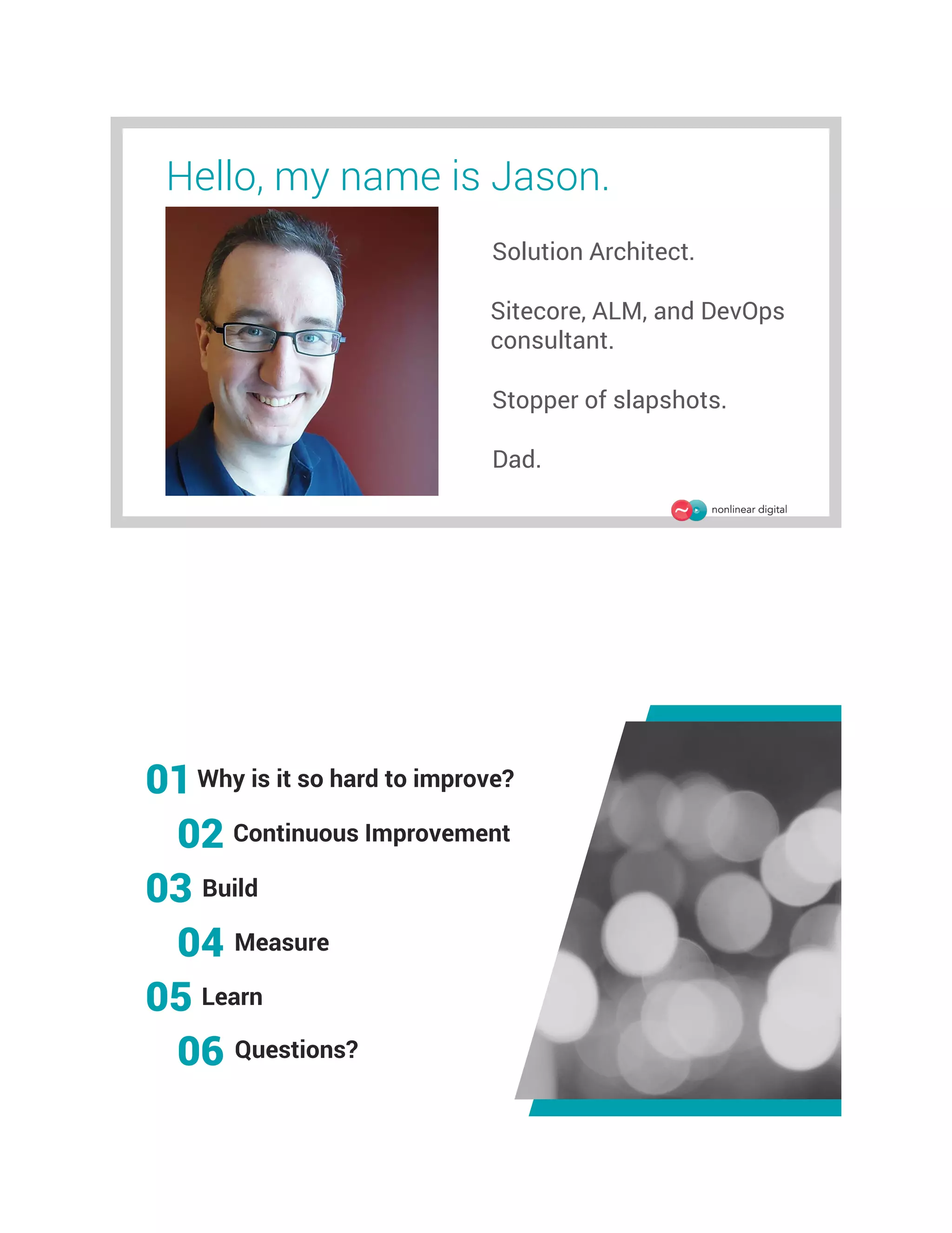 Hello, my name is Jason.
Solution Architect.
Sitecore, ALM, and DevOps
consultant.
Stopper of slapshots.
Dad.
01Why is it so hard to improve?
03 Build
04 Measure
05 Learn
06 Questions?
02 Continuous Improvement
 