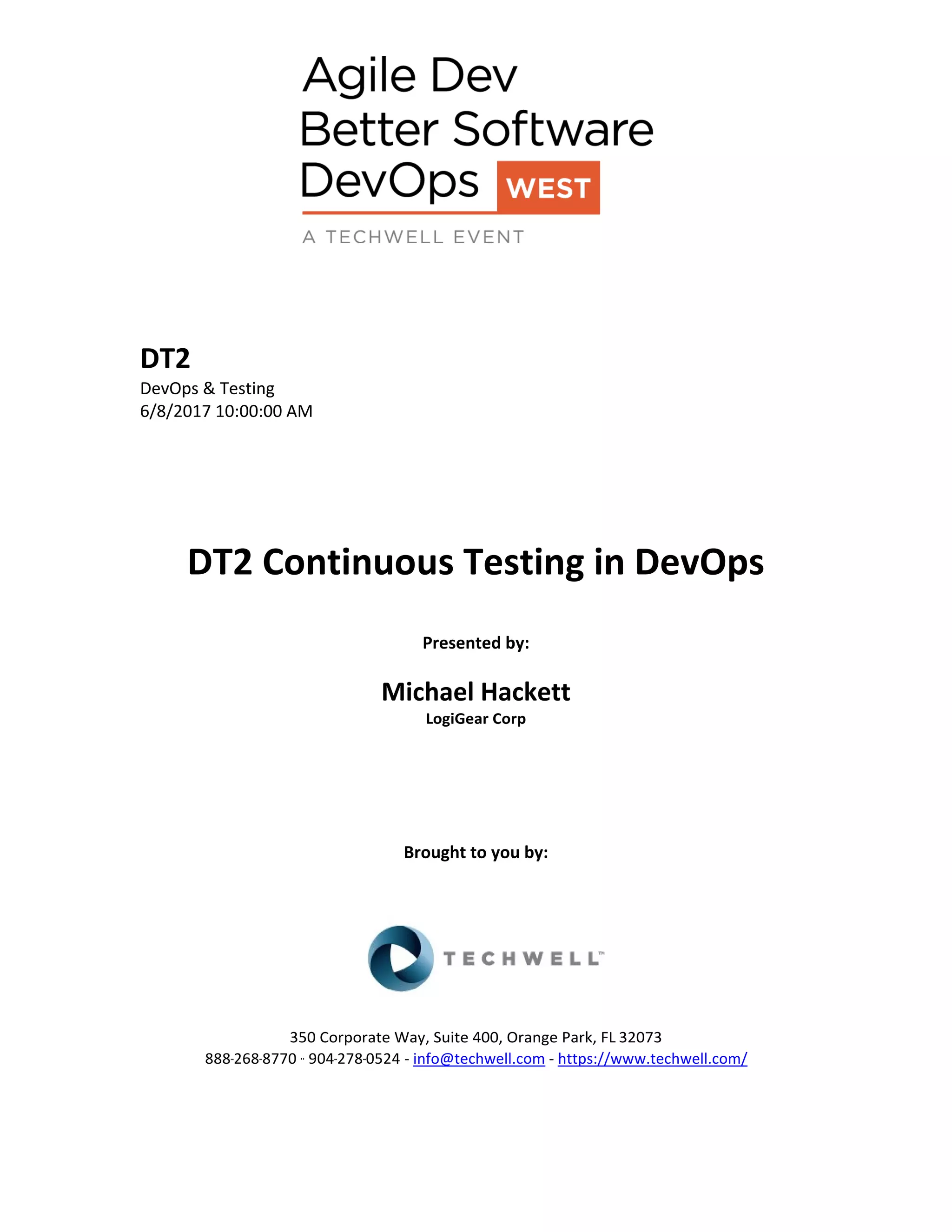 DT2
DevOps & Testing
6/8/2017 10:00:00 AM
DT2 Continuous Testing in DevOps
Presented by:
Michael Hackett
LogiGear Corp
Brought to you by:
350 Corporate Way, Suite 400, Orange Park, FL 32073
888-­‐268-­‐8770 ·∙ 904-­‐278-­‐0524 - info@techwell.com - https://www.techwell.com/
 