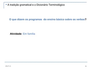 09-07-15 16
 A tradição gramatical e o Dicionário Terminológico
Atividade: Em família
O que dizem os programas do ensino básico sobre os verbos?
 