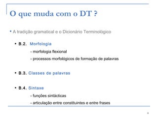 8
 A tradição gramatical e o Dicionário Terminológico
 B.2. Morfologia
- morfologia flexional
- processos morfológicos de formação de palavras
 B.3. Classes de palavras
 B.4. Sintaxe
- funções sintácticas
- articulação entre constituintes e entre frases
O que muda com o DT ?
 