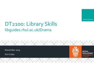Library Services

DT2100: Library Skills
libguides.rhul.ac.uk/Drama

November 2013
Kim Coles

 