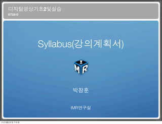 디지털영상기초2및실습
     DT2210




                 Syllabus(강의계획서)



                       박창훈


                      IMR연구실


11년 8월 31일 수요일
 