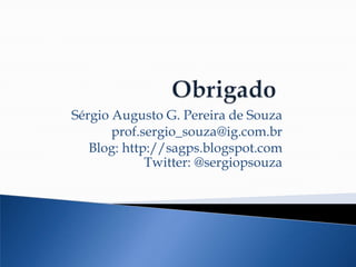 Sérgio Augusto G. Pereira de Souza
prof.sergio_souza@ig.com.br
Blog: http://sagps.blogspot.com
Twitter: @sergiopsouza
 