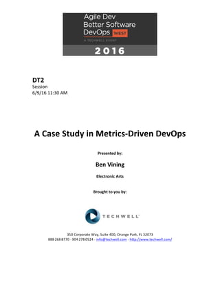 DT2	
Session	
6/9/16	11:30	AM	
	
	
	
	
	
	
A	Case	Study	in	Metrics-Driven	DevOps			
	
Presented	by:	
	
Ben	Vining	
Electronic	Arts	
	
	
Brought	to	you	by:		
		
	
	
	
	
350	Corporate	Way,	Suite	400,	Orange	Park,	FL	32073		
888---268---8770	··	904---278---0524	-	info@techwell.com	-	http://www.techwell.com/	
	
		
	
 
