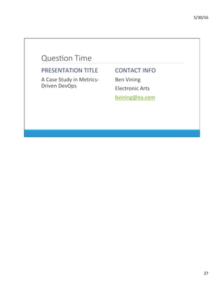 5/30/16	
27	
QuesKon Time
PRESENTATION	TITLE	
	 A	Case	Study	in	Metrics-
Driven	DevOps	
CONTACT	INFO	
	 Ben	Vining	
	 Electronic	Arts	
	 bvining@ea.com		
 