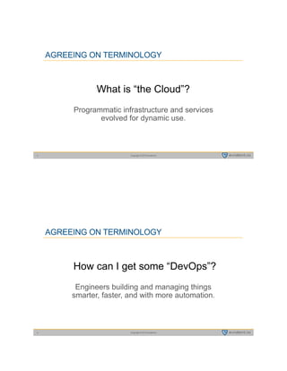 Copyright © 2015 evident.io3
AGREEING ON TERMINOLOGY
What is “the Cloud”? 
Programmatic infrastructure and services
evolved for dynamic use.
Copyright © 2015 evident.io4
AGREEING ON TERMINOLOGY
How can I get some “DevOps”? 
Engineers building and managing things  
smarter, faster, and with more automation.
 