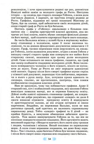 революцією, 1 хоче прислужитися родині ще раз, ДОПОМІГШИ
Каміллі вийти заміж за молодого графа де Ресто. Наступна
історія — це оповідь про старого лихваря Гобсека, з яким доля
пов’язала Дервіля. І нарешті, це трагічна історія родини де
Ресто. Графиня, віддавши всі гроші коханцеві Максиму де
Траю, йде на злочин, іцоб забезпечити своїх молодших дітей,
яким старий граф де Ресто не був батьком.
Постать графа у «Гобсеку» змальовано з більшою сим­
патією: він — жертва пристрастей власної дружини, яка ви­
трачає усі їхні кошти, навіть збуває лихварю фамільні діаман­
ти його матері, ш;об сплатити картярські борги свого коханця.
За часів Бальзака жінка у шлюбі була в нерівному майно­
вому становиш;і з чоловіком, адже її посаг належав чо­
ловікові, та на деяких фінансових документах вимагався і її
підпис. Граф, таємно перевівши свою нерухомість на лихва­
ря Гобсека, хотів залишити документ, згідно з яким Гобсек у
випадку смерті старого графа мав повернути все майно його
старшому синові, вказавши при цьому долю молодших
дітей. Саме останнього не знала графиня, гадаючи, іцо граф
має намір позбавити спадш;ини молодших дітей. Вона ізолю ­
вала помираючого чоловіка в його кімнаті, нікого не пуска­
ючи до нього. Тому де Ресто не зміг передати адвокатові
свій заповіт. Одразу після його смерті графиня шукає скрізь
у кімнаті цей документ, перекидає тіло небіжчика, вириваю­
чи в нього з руки папір. Але, почувши кроки адвоката та
лихваря, спалює, не прочитавши, папірець, тим самим
позбавляючи спадіцини власних дітей.
Нам не зрозуміло, чому так побивається графиня. Адже її
старший син, хоч і позбавлений спадщини, яку захопив Гобсек
внаслідок помилки матері, все ж отримав блискучу освіту.
Дійові особи повісті оцінюють становище графині, як злиден­
не. Але ми добре розуміємо, що справжні «злидні» не дали б
змоги юнакові отримати прекрасну освіту й відвідувати
ті аристократичні салони, де він згодом зустрівся зі своєю
нареченою. Згадаймо, як переживав Бальзак, коли не мав
достатньо грошей, щоб одягтись як належить справжньому
паризькому денді. Тобто «злидні» графині та її дітей — не
крайня бідність, а вимушене обмеження забаганок аристо­
кратів. Тож важко звинувачувати Гобсека за те, що він не
поспішає повернути юнакові спадщину. Його аргументи мають
виховний характер: «Нещастя навчить його знати ціну грошам
і людям, чоловікам і жінкам. Нехай поплаває по паризькому
морю. А коли стане вправним лоцманом, ми дамо йому кора­
бель» . Так і сталося, адже батечко Гобсек був чесною людиною,
і після його смерті юнак отримав всю спадщину свого батька.
54
 