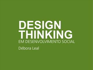 DESIGN
THINKING
EM DESENVOLVIMENTO SOCIAL
Débora Leal
 