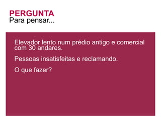 PERGUNTA
Para pensar...

 Elevador lento num prédio antigo e comercial
 com 30 andares.
 Pessoas insatisfeitas e reclamando.
 O que fazer?
 