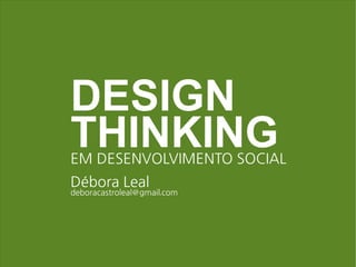 DESIGN
THINKING
EM DESENVOLVIMENTO SOCIAL
Débora Leal
deboracastroleal@gmail.com
 