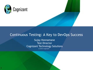 Continuous Testing: A Key to DevOps Success
Sujay Honnamane
Test Director
Cognizant Technology Solutions
1
© 2015 Cognizant
 