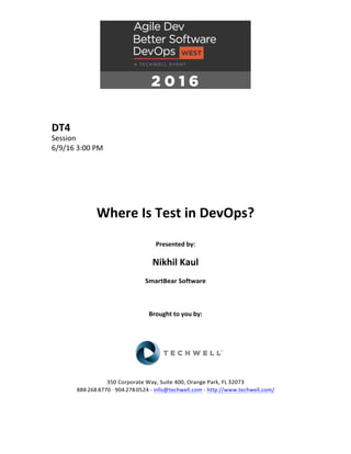 DT4	
Session	
6/9/16	3:00	PM	
	
	
	
	
	
	
Where	Is	Test	in	DevOps?	
	
Presented	by:	
	
Nikhil	Kaul	
SmartBear	Software	
	
	
	
Brought	to	you	by:		
		
	
	
	
	
350	Corporate	Way,	Suite	400,	Orange	Park,	FL	32073		
888---268---8770	··	904---278---0524	-	info@techwell.com	-	http://www.techwell.com/	
	
		
 