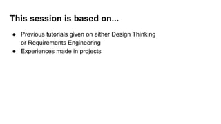 This session is based on...
● Previous tutorials given on either Design Thinking
or Requirements Engineering
● Experiences...