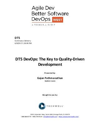 DT5
Continuous Delivery
6/8/2017 1:30:00 PM
DT5 DevOps: The Key to Quality-Driven
Development
Presented by:
Gajan Pathmanathan
Quicken Loans
Brought to you by:
350 Corporate Way, Suite 400, Orange Park, FL 32073
888-­‐268-­‐8770 ·∙ 904-­‐278-­‐0524 - info@techwell.com - https://www.techwell.com/
 