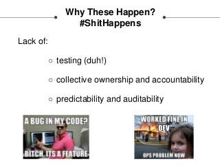 Why These Happen?
#ShitHappens
Lack of:
○ testing (duh!)
○ collective ownership and accountability
○ predictability and auditability
 