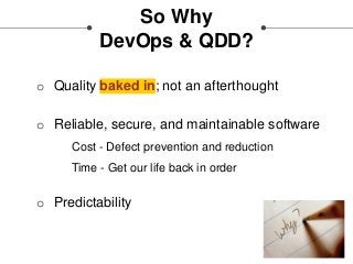 So Why
DevOps & QDD?
o Quality baked in; not an afterthought
o Reliable, secure, and maintainable software
Cost - Defect prevention and reduction
Time - Get our life back in order
o Predictability
 