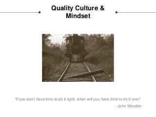 Quality Culture &
Mindset
“If you don’t have time to do it right, when will you have time to do it over”
- John Wooden
 