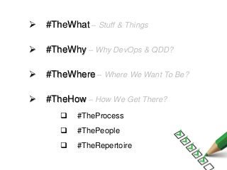 ➢ #TheWhat – Stuff & Things
➢ #TheWhy – Why DevOps & QDD?
➢ #TheWhere – Where We Want To Be?
➢ #TheHow – How We Get There?
 #TheProcess
 #ThePeople
 #TheRepertoire
 