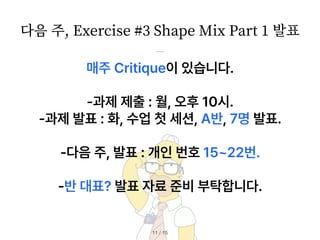 다음 주, Exercise #
3
Shape Mix Part
1
발표
/ 15
11
매주 Critique이 있습니다.
과제 제출 : 월, 오후 10시.
과제 발표 : 화, 수업 첫 세션, A반, 7명 발표.
다음 주, 발표 : 개인 번호 15 22번.
반 대표? 발표 자료 준비 부탁합니다.
 