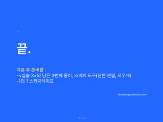 kwonjeongeun naver.com
/ 15
15
끝.
다음 주 준비물 :
실습 3 의 남은 3번째 종이, 스케치 도구 진한 연필, 지우개
1인 1 스카치테이프
 