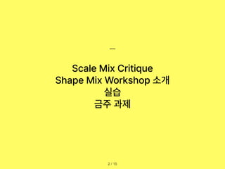 Scale Mix Critique
Shape Mix Workshop 소개
실습
금주 과제
/ 15
2
 