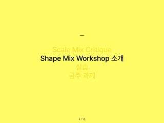 / 15
4
Scale Mix Critique
Shape Mix Workshop 소개
실습
금주 과제
 