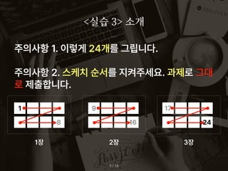 <실습 3> 소개
/ 15
5
주의사항 1. 이렇게 24개를 그립니다.
주의사항 2. 스케치 순서를 지켜주세요. 과제로 그대
로 제출합니다.
1
8
9
16
17
24
1장 2장 3장
 