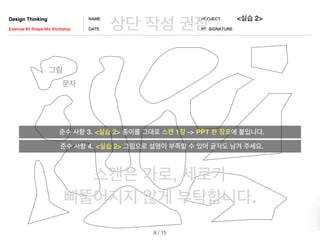 / 15
8
준수 사항 3. <실습 2> 종이를 그대로 스캔 1장 -> PPT 한 장표에 붙입니다.
<실습 2>
스캔은 가로, 세로가
삐뚤어지지 않게 부탁합니다.
상단 작성 권장
준수 사항 4. <실습 2> 그림으로 설명이 부족할 수 있어 글자도 남겨 주세요.
그림
문자
 