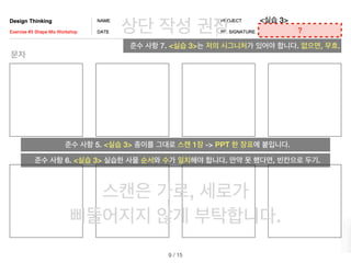 스캔은 가로, 세로가
삐뚤어지지 않게 부탁합니다.
상단 작성 권장
/ 15
9
준수 사항 5. <실습 3> 종이를 그대로 스캔 1장 -> PPT 한 장표에 붙입니다.
준수 사항 7. <실습 3>는 저의 시그니처가 있어야 합니다. 없으면, 무효.
준수 사항 6. <실습 3> 실습한 사물 순서와 수가 일치해야 합니다. 만약 못 했다면, 빈칸으로 두기.
<실습 3>
문자
?
 