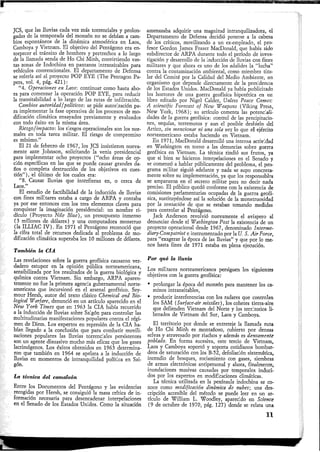 JCS, que las lluvias cada vez más torrenciales y prolon-
gadas de la temporada del monzón no se debían a cam-
bios espontáneos de la dinámica atmosférica en Laos,
Camboya y Vietnam. El objetivo del Pentágono era en-
torpecer el tránsito de hombres y pertrechos a lo largo
de la llamada senda de Ho Chi Minh, convirtiendo vas-
tas zonas de Indochina en pantanos intransitables para
vehículos convencionales. El departamento de Defensa
se refería así al proyecto POP EYE (The Pentagon Pa-
pers, vol. 4, pág. 421):
"4. Operaciones en Laos-. continuar como hasta aho-
ra para comenzar la operación POP EYE, para reducir
la transitabilidad a lo largo de las rutas de infiltración.
Cambios autoridad/políticos-, se pide autorización pa-
ra implementar la fase operativa de los procesos de mo-
dificación climática ensayados previamente y evaluados
con todo éxito en la misma área.
Riesgo¡impacto-, los riesgos operacionales son los nor-
males en toda tarea militar. El riesgo de compromiso
es mínimo."
El 21 de febrero de 1967, los JCS insistieron nueva-
mente ante Johnson, solicitando la venia presidencial
para implementar ocho proyectos ("ocho áreas de op-
ción específicas en las que se puede causar grandes da-
ños o completa destrucción de los objetivos en cues-
tión"), el último de los cuales era:
"8. Causar lluvias que interfieran en, o cerca de
Laos."
El estudio de factibilidad de la inducción de lluvias
con fines militares estaba a cargo de ARPA y contaba
ya por ese entonces con los tres elementos claves para
conquistar la imaginación presidencial: un nombre ri-
dículo (Proyecto Nile Blue), un presupuesto inmenso
(3 millones de dólares) y una computadora monstruo
(la ILLIAC IV). En 1971 el Pentágono reconoció que
la cifra total de recursos dedicada al problema de mo-
dificación climática superaba los 10 millones de dólares.
También la CIA
Las revelaciones sobre la guerra geofísica causaron ver-
dadero estupor en la opinión pública norteamericana,
sensibilizada por los resultados de la guerra biológica y
química contra Vietnam. Sin embargo, ARPA aparen-
temente no fue la primera agencia gubernamental norte-
americana que incursionó en el arsenal geofísico. Sey-
mour Hersh, autor del texto clásico Chemical and Bio-
logical Warfare, denunció en un artículo aparecido en el
New York Times que en 1963 la CIA había recurrido
a la inducción de lluvias sobre Saigón para controlar las
multitudinarias manifestaciones populares contra el régi-
men de Diem. Los expertos en represión de la CIA ha-
bían llegado a la conclusión que para combatir movili-
zaciones populares las lluvias torrenciales persistentes
son un agente disuasivo mucho más eficaz que los gases
lacrimógenos. Los éxitos obtenidos en 1963 determina-
ron que también en 1964 se apelara a la inducción de
lluvias en momentos de intranquilidad política en Sai-
gón.
La técnica del camaleón
Entre los Documentos del Pentágono y las evidencias
recogidas por Hersh, se consiguió la masa crítica de in-
formación necesaria para desencadenar interpelaciones
en el Senado de los Estados Unidos. Como la situación
amenazaba adquirir una magnitud intranquilizadora, el
Departamento de Defensa decidió ponerse a la cabeza
de los críticos, movilizando a un ex-empleado, el pro-
fesor Gordon James Fraser MacDonald, que había sido
subdirector de ARPA durante todo el período de inves-
tigación y desarrollo de la inducción de lluvias con fines
militares y que ahora es uno de los adalides la "lucha"
contra la contaminación ambiental, como miembro titu-
lar del Comité por la Calidad del Medio Ambiente, un
organismo que depende directamente de la presidencia
de los Estados Unidos. MacDonald ya había publicitado
los horrores de una guerra geofísica hipotética en un
libro editado por Nigel Calder, Unless Peace Comes:
A scientific Forecast of New Weapons (Viking Press,
New York, 1968); su artículo comenta las potenciali-
dades de la guerra geofísica: control de las precipitacio-
nes^ sequías, terremotos y aun el posible deshielo del
Artico, sin mencionar ni una sola vez lo que el ejército
norteamericano estaba haciendo en Vietnam.
En 1971, MacDonald desarrolló una intensa actividad
en Washington en torno a las denuncias sobre guerra
geofísica en Vietnam. La técnica rindió sus frutos, ya
que si bien se hicieron interpelaciones en el Senado y
se comenzó a hablar públicamente del problema, el pro-
grama militar siguió adelante y nada se supo concreta-
mente sobre su implementación, ya que los responsables
se ampararon en el secreto militar para no decir nada
preciso. El público quedó conforme con la existencia de
comisiones parlamentarias ocupadas de la guerra geofí-
sica, sustituyéndose así la solución de la monstruosidad
por la sensación de que se estaban tomando medidas
para controlar al Pentágono.
Jack Anderson revolvió nuevamente el avispero al
denunciar desde el "Washington Post la existencia de un
proyecto operacional desde 1967, denominado Interme-
diary-Compatriot e instrumentado por la U. S. Air Forcé,
para "exagerar la época de las lluvias" y que por lo me-
nos hasta fines de 1971 estaba en plena ejecución.
Por qué la lluvia
Los militares norteamericanos persiguen los siguientes
objetivos con la guerra geofísica:
• prolongar la época del monzón para mantener los ca-
minos intransitables,
• producir interferencias con los radares que controlan
los SAM (Surface-air missiles), los cohetes tierra-aire
que defienden Vietnam del Norte y los territorios li-
berados de Vietnam del Sur, Laos y Camboya.
El territorio por donde se entreteje la llamada ruta
de Ho Chi Minh es montañoso, cubierto por densas
selvas y atravesado por riachos y además es densamente
poblado. En forma sucesiva, este tercio de Vietnam,
Laos y Camboya soportó y soporta cotidianos bombar-
deos de saturación con lós B-52, defoliación sistemática,
incendio de bosques, rociamiento con gases, siembras
de armas electrónicas antipersonal y ahora, finalmente,
inundaciones masivas causadas por temporales induci-
dos por los expertos en modificaciones climáticas.
La técnica utilizada en la península indochina se co-
noce como modificación dinámica de nubes-, una des-
cripción accesible del método se puede leer en un ar-
tículo de William L. Woodley, aparecido en Science
(9 de octubre de 1970, pág. 127) donde se relata una
n
 