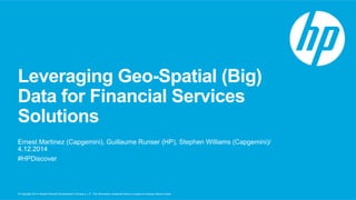 Leveraging Geo-Spatial (Big) 
Data for Financial Services 
Solutions 
Ernest Martinez (Capgemini), Guillaume Runser (HP), Stephen Williams (Capgemini)/ 
4.12.2014 
#HPDiscover 
© Copyright 2014 Hewlett-Packard Development Company, L.P. The information contained herein is subject to change without notice. 
 