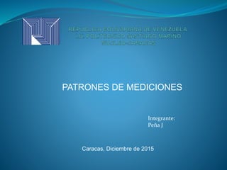 PATRONES DE MEDICIONES
Caracas, Diciembre de 2015
Integrante:
Peña J
 