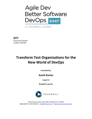DT7	
Concurrent	Session	
11/9/17	3:00	PM	
	
	
	
	
	
Transform	Test	Organizations	for	the	
New	World	of	DevOps	
	
Presented	by:	
	
Sumit	Kumar	
Capgemini	
	
Brought	to	you	by:		
		
	
	
	
	
350	Corporate	Way,	Suite	400,	Orange	Park,	FL	32073		
888---268---8770	··	904---278---0524	-	info@techwell.com	-	https://www.techwell.com/		
	
 