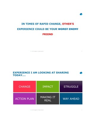 5© 2017 Capgemini. All rights reserved.
IN TIMES OF RAPID CHANGE, OTHER’S
EXPERIENCE COULD BE YOUR WORST ENEMY
FRIEND
6© 2017 Capgemini. All rights reserved.
EXPERIENCE I AM LOOKING AT SHARING
TODAY….
CHANGE IMPACT STRUGGLE
ACTION PLAN
MAKING IT
REAL
WAY AHEAD
 