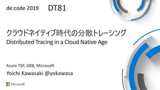 de:code 2019 DT81
Distributed Tracing in a Cloud Native Age
Yoichi Kawasaki @yokawasa
Azure TSP, GBB, Microsoft
 