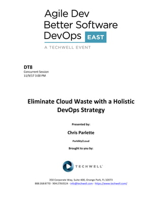 DT8	
Concurrent	Session	
11/9/17	3:00	PM	
	
	
	
	
	
Eliminate	Cloud	Waste	with	a	Holistic	
DevOps	Strategy	
	
Presented	by:	
	
Chris	Parlette		
ParkMyCLoud	
	
Brought	to	you	by:		
		
	
	
	
	
350	Corporate	Way,	Suite	400,	Orange	Park,	FL	32073		
888---268---8770	··	904---278---0524	-	info@techwell.com	-	https://www.techwell.com/		
	
 