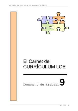 El carnet del currículum LOE (Educació Primària)




                 El Carnet del
                 CURRÍCULUM LOE


                 Document de treball               9

                                                   ef21.cat   1
 