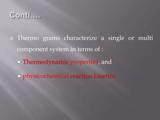    Thermo grams characterize a single or multi
    component system in terms of :

       Thermodynamic properties, and

       physicochemical reaction kinetics.
 