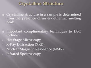    Crystalline structure in a sample is determined
    from the presence of an endothermic melting
    peak.

   Important complimentary techniques to DSC
    include:
-   Hot Stage Microscopy
-   X-Ray Diffraction (XRD)
-   Nuclear Magnetic Resonance (NMR)
-   Infrared Spectroscopy
 