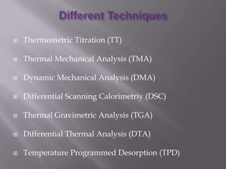    Thermometric Titration (TT)

   Thermal Mechanical Analysis (TMA)

   Dynamic Mechanical Analysis (DMA)

   Differential Scanning Calorimetriy (DSC)

   Thermal Gravimetric Analysis (TGA)

   Differential Thermal Analysis (DTA)

   Temperature Programmed Desorption (TPD)
 