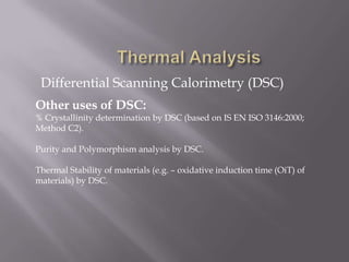 Differential Scanning Calorimetry (DSC)
Other uses of DSC:
% Crystallinity determination by DSC (based on IS EN ISO 3146:2000;
Method C2).

Purity and Polymorphism analysis by DSC.

Thermal Stability of materials (e.g. – oxidative induction time (OiT) of
materials) by DSC.
 