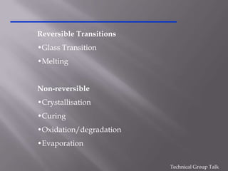 Reversible Transitions
•Glass Transition
•Melting


Non-reversible
•Crystallisation
•Curing
•Oxidation/degradation
•Evaporation

                         Technical Group Talk
 