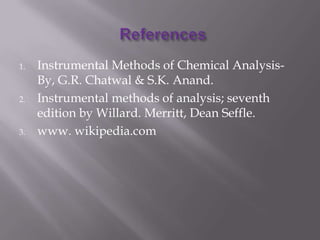 1.   Instrumental Methods of Chemical Analysis-
     By, G.R. Chatwal & S.K. Anand.
2.   Instrumental methods of analysis; seventh
     edition by Willard. Merritt, Dean Seffle.
3.   www. wikipedia.com
 