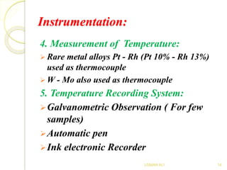 Instrumentation:
4. Measurement of Temperature:
 Rare metal alloys Pt - Rh (Pt 10% - Rh 13%)
used as thermocouple
 W - Mo also used as thermocouple
5. Temperature Recording System:
Galvanometric Observation ( For few
samples)
Automatic pen
Ink electronic Recorder
14USMAN ALI
 